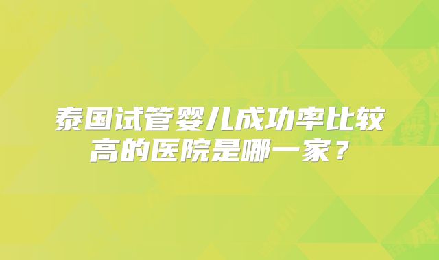 泰国试管婴儿成功率比较高的医院是哪一家？