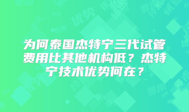 为何泰国杰特宁三代试管费用比其他机构低?杰特宁技术优势何在?