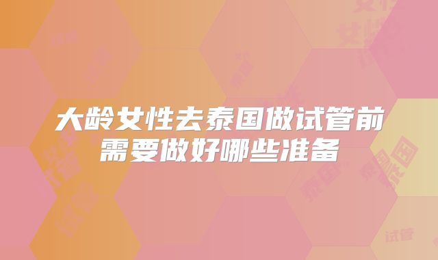 大龄女性去泰国做试管前需要做好哪些准备