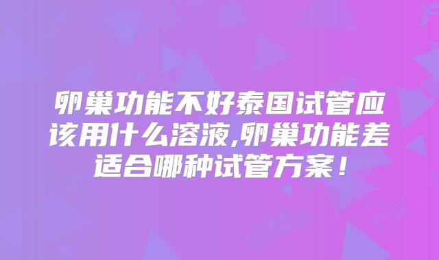 卵巢功能不好泰国试管应该用什么溶液,卵巢功能差适合哪种试管方案!