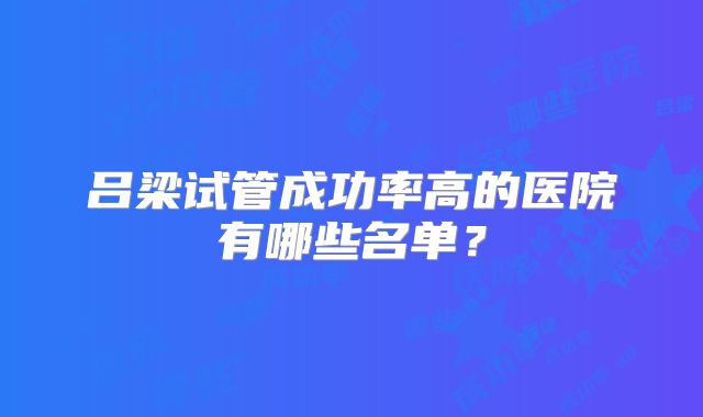 吕梁试管成功率高的医院有哪些名单？