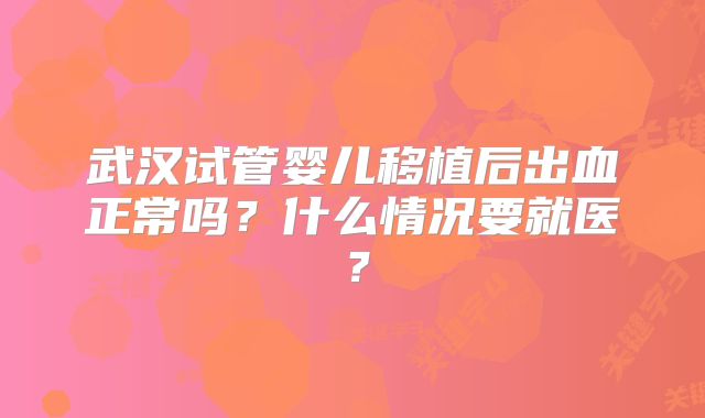 武汉试管婴儿移植后出血正常吗?什么情况要就医?
