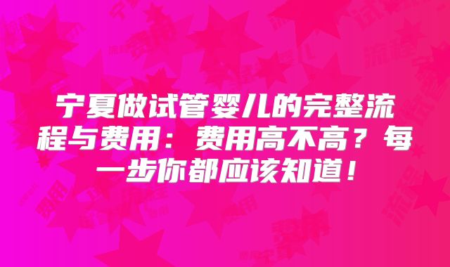 宁夏做试管婴儿的完整流程与费用：费用高不高？每一步你都应该知道！
