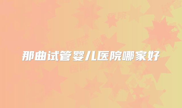 那曲试管婴儿医院哪家好