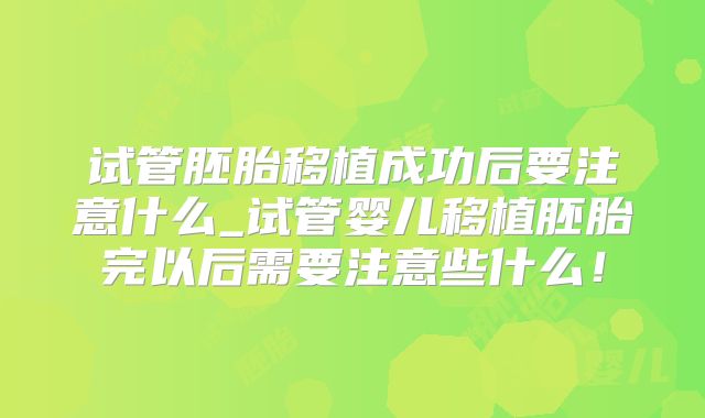 试管胚胎移植成功后要注意什么_试管婴儿移植胚胎完以后需要注意些什么！