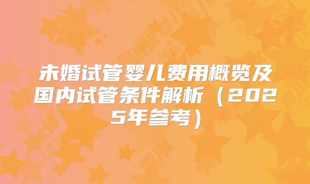 未婚试管婴儿费用概览及国内试管条件解析（2025年参考）