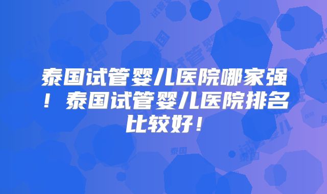 泰国试管婴儿医院哪家强！泰国试管婴儿医院排名比较好！