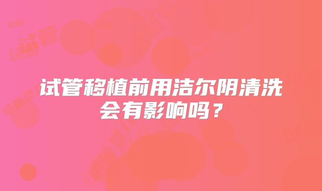 试管移植前用洁尔阴清洗会有影响吗？