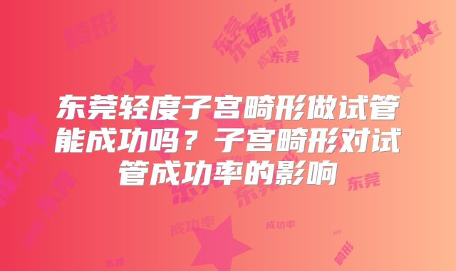 东莞轻度子宫畸形做试管能成功吗？子宫畸形对试管成功率的影响