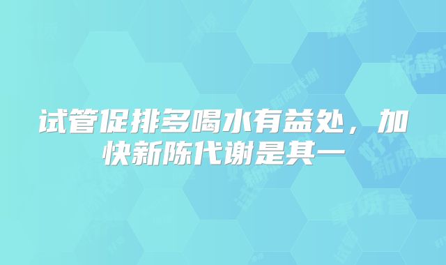 试管促排多喝水有益处，加快新陈代谢是其一