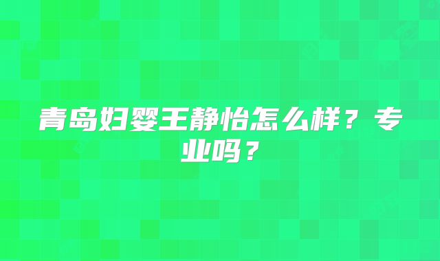 青岛妇婴王静怡怎么样？专业吗？