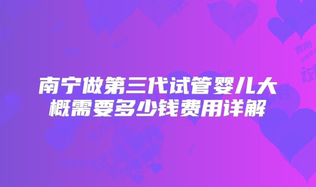 南宁做第三代试管婴儿大概需要多少钱费用详解