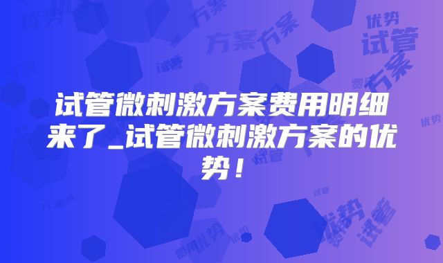 试管微刺激方案费用明细来了_试管微刺激方案的优势!