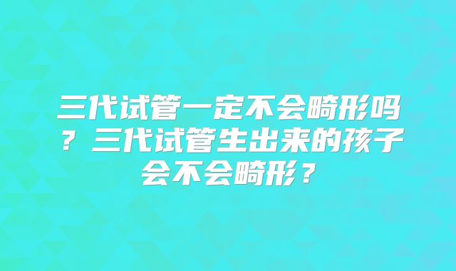 三代试管一定不会畸形吗？三代试管生出来的孩子会不会畸形？
