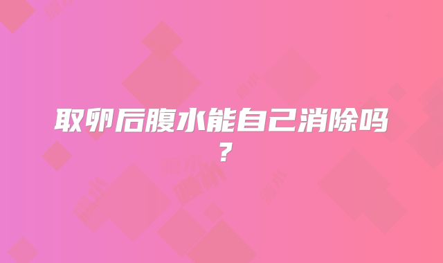 取卵后腹水能自己消除吗？