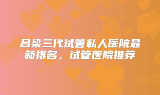 吕梁三代试管私人医院最新排名，试管医院推荐