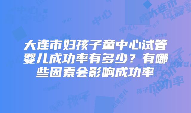 大连市妇孩子童中心试管婴儿成功率有多少？有哪些因素会影响成功率
