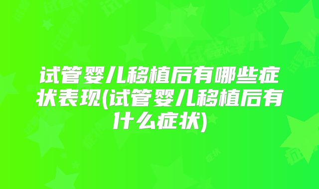 试管婴儿移植后有哪些症状表现(试管婴儿移植后有什么症状)
