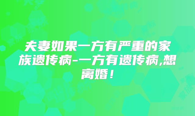 夫妻如果一方有严重的家族遗传病-一方有遗传病,想离婚！