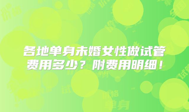 各地单身未婚女性做试管费用多少？附费用明细！