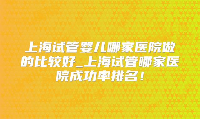 上海试管婴儿哪家医院做的比较好_上海试管哪家医院成功率排名!