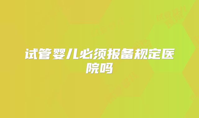 试管婴儿必须报备规定医院吗