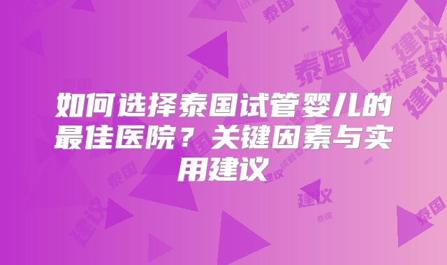 如何选择泰国试管婴儿的最佳医院?关键因素与实用建议