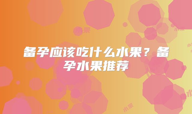 备孕应该吃什么水果？备孕水果推荐