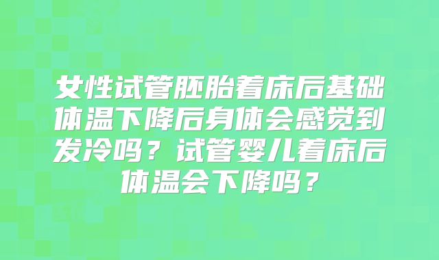 女性试管胚胎着床后基础体温下降后身体会感觉到发冷吗？试管婴儿着床后体温会下降吗？
