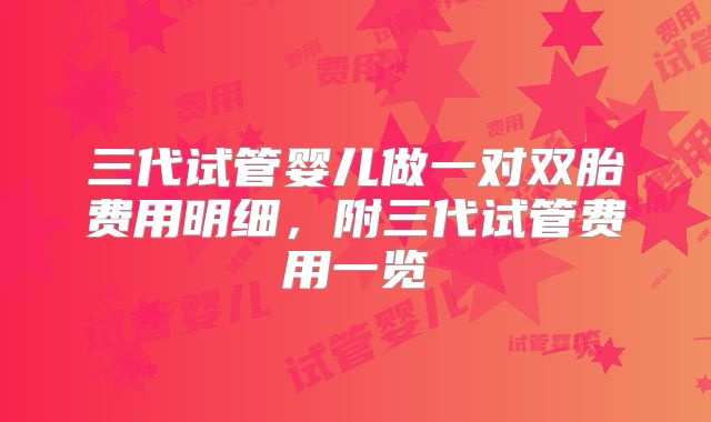 三代试管婴儿做一对双胎费用明细，附三代试管费用一览