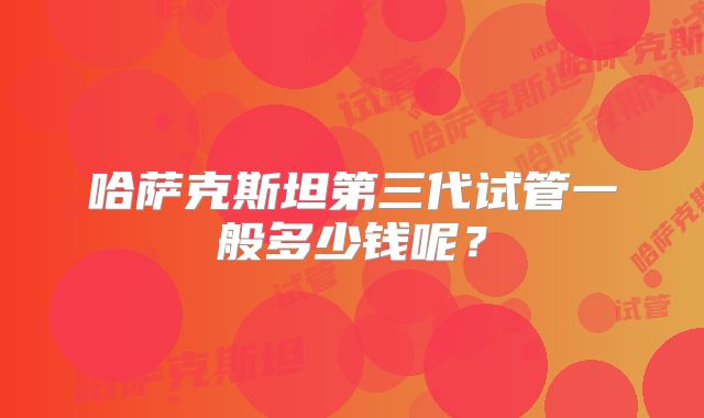 哈萨克斯坦第三代试管一般多少钱呢?