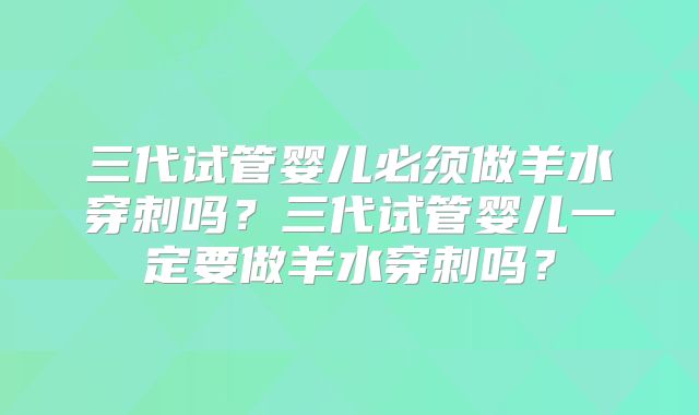 三代试管婴儿必须做羊水穿刺吗?三代试管婴儿一定要做羊水穿刺吗?