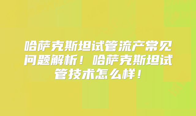 哈萨克斯坦试管流产常见问题解析！哈萨克斯坦试管技术怎么样！