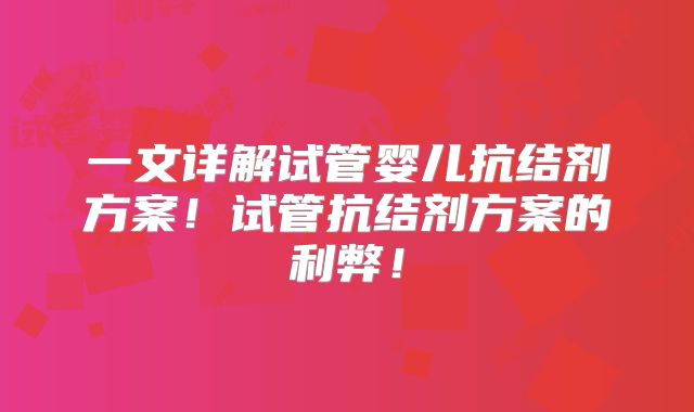一文详解试管婴儿抗结剂方案!试管抗结剂方案的利弊!