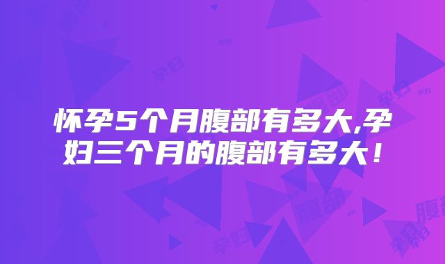 怀孕5个月腹部有多大,孕妇三个月的腹部有多大！