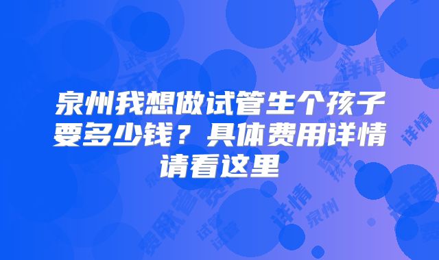 泉州我想做试管生个孩子要多少钱?具体费用详情请看这里