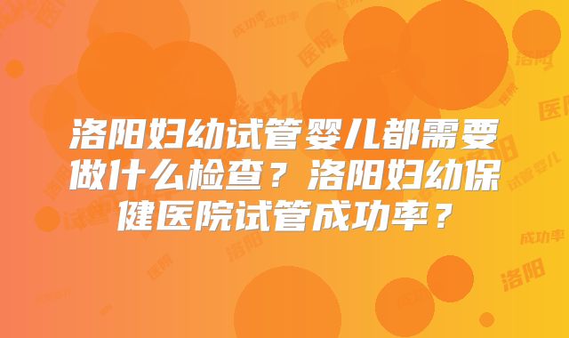 洛阳妇幼试管婴儿都需要做什么检查？洛阳妇幼保健医院试管成功率？
