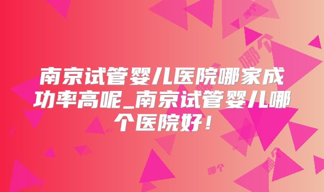 南京试管婴儿医院哪家成功率高呢_南京试管婴儿哪个医院好!