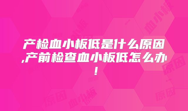 产检血小板低是什么原因,产前检查血小板低怎么办！