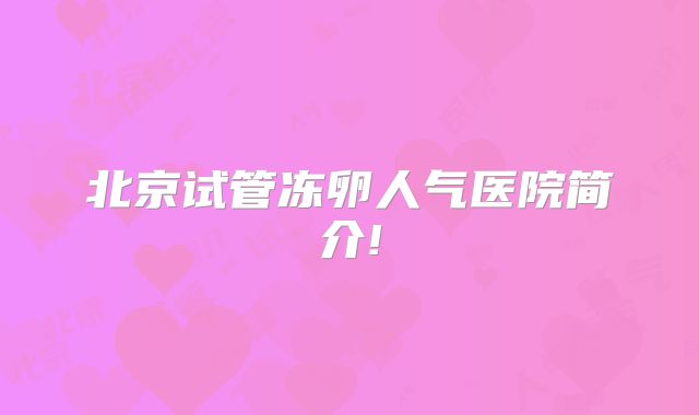 北京试管冻卵人气医院简介!