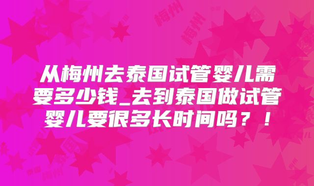 从梅州去泰国试管婴儿需要多少钱_去到泰国做试管婴儿要很多长时间吗?!