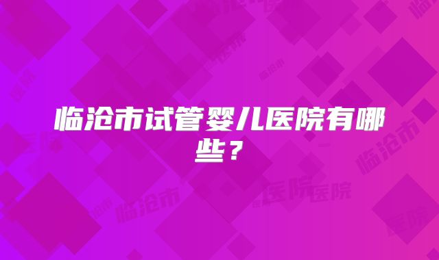 临沧市试管婴儿医院有哪些？