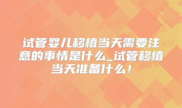 试管婴儿移植当天需要注意的事情是什么_试管移植当天准备什么！