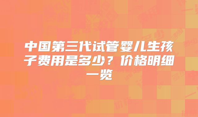 中国第三代试管婴儿生孩子费用是多少?价格明细一览