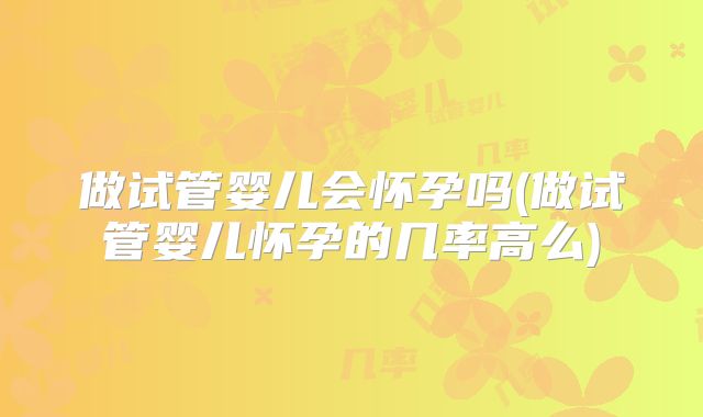 做试管婴儿会怀孕吗(做试管婴儿怀孕的几率高么)