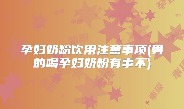孕妇奶粉饮用注意事项(男的喝孕妇奶粉有事不)