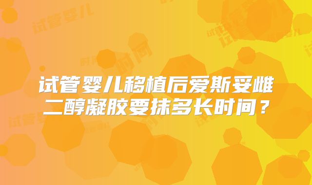 试管婴儿移植后爱斯妥雌二醇凝胶要抹多长时间？