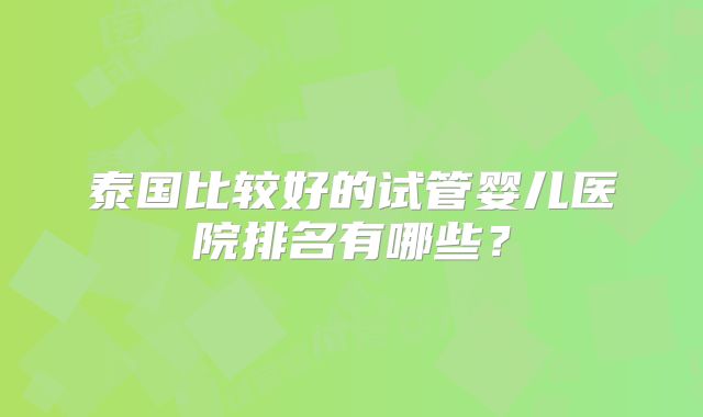 泰国比较好的试管婴儿医院排名有哪些？