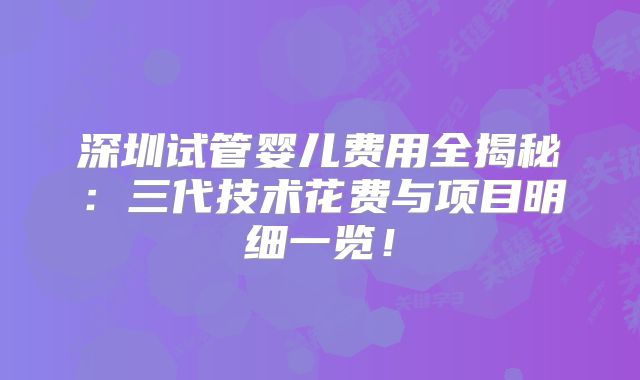 深圳试管婴儿费用全揭秘：三代技术花费与项目明细一览！