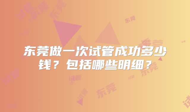 东莞做一次试管成功多少钱？包括哪些明细？